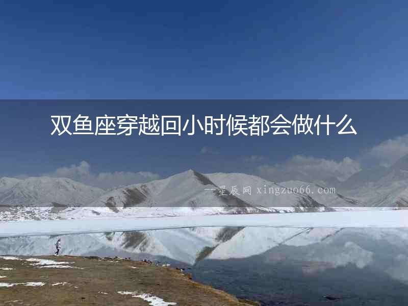 雙魚座穿越回小時(shí)候都會(huì)做什么