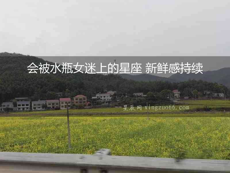 會被水瓶女迷上的星座 新鮮感持續