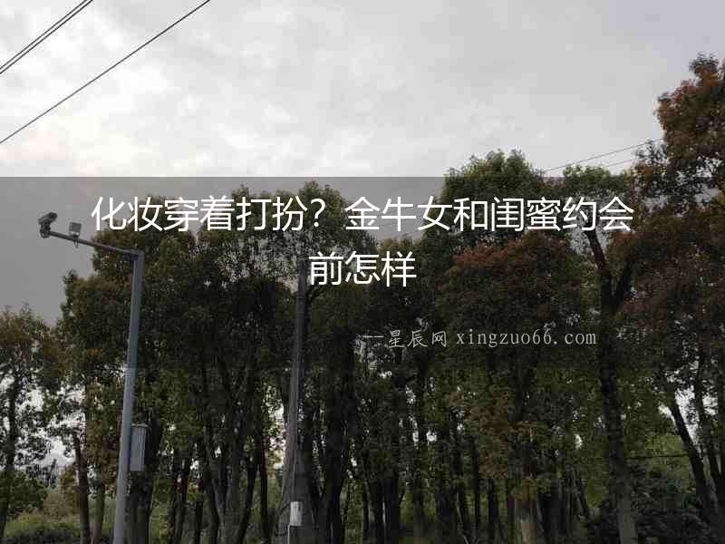 化妝穿著打扮？金牛女和閨蜜約會(huì)前怎樣