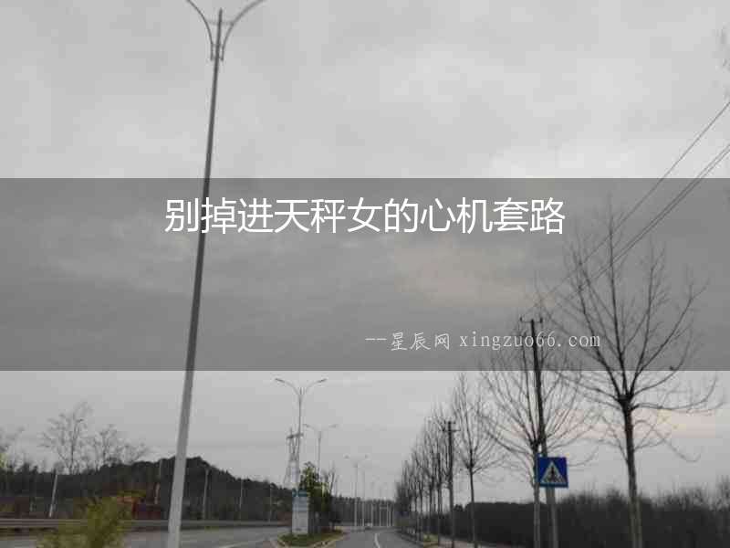 別掉進(jìn)天秤女的心機(jī)套路