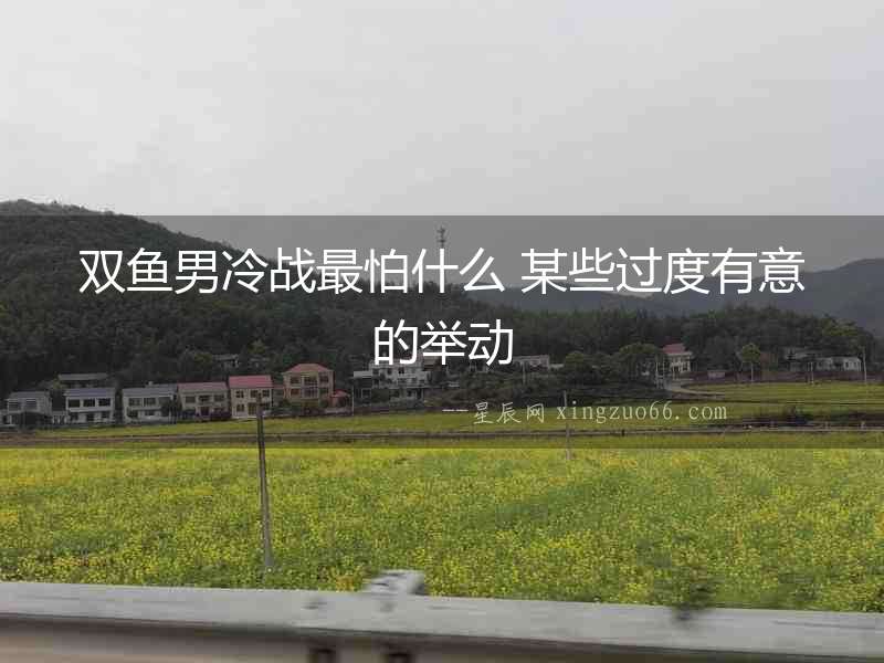 雙魚男冷戰(zhàn)最怕什么 某些過度有意的舉動