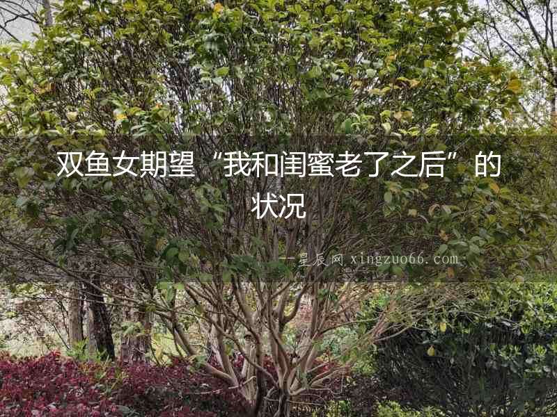雙魚(yú)女期望“我和閨蜜老了之后”的狀況