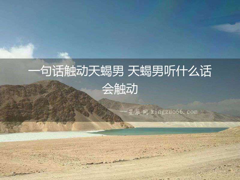 一句話觸動(dòng)天蝎男 天蝎男聽(tīng)什么話會(huì)觸動(dòng)