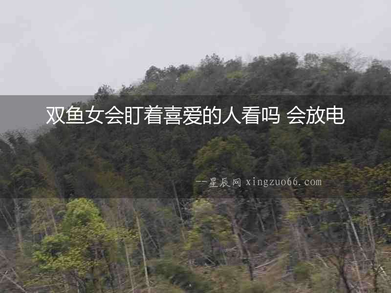 雙魚女會盯著喜愛的人看嗎 會放電
