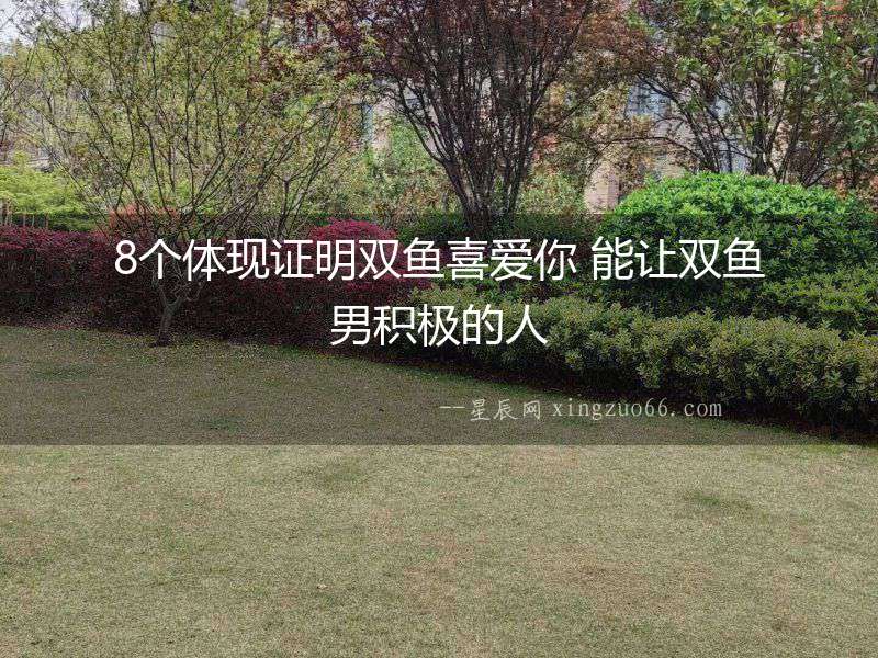 8個體現(xiàn)證明雙魚喜愛你 能讓雙魚男積極的人