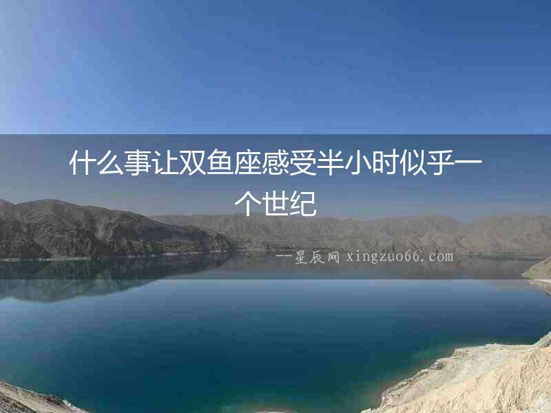 什么事讓雙魚座感受半小時似乎一個世紀