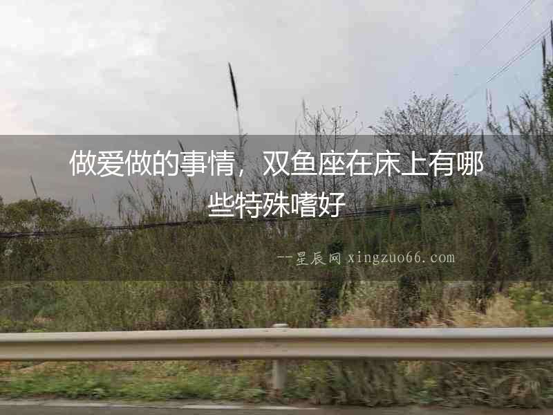 做愛做的事情，雙魚座在床上有哪些特殊嗜好