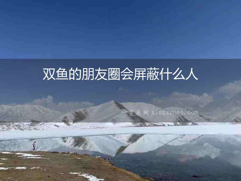 雙魚的朋友圈會屏蔽什么人
