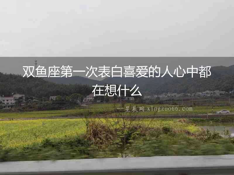 雙魚(yú)座第一次表白喜愛(ài)的人心中都在想什么