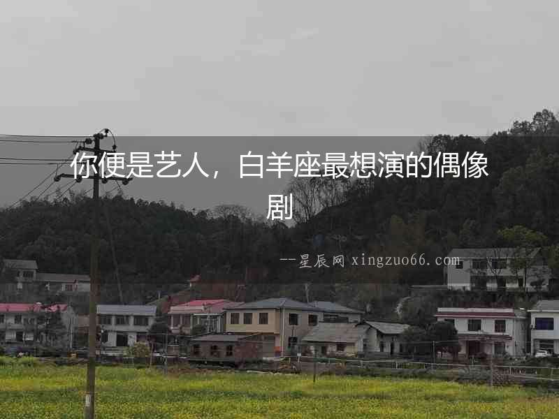 你便是藝人，白羊座最想演的偶像劇