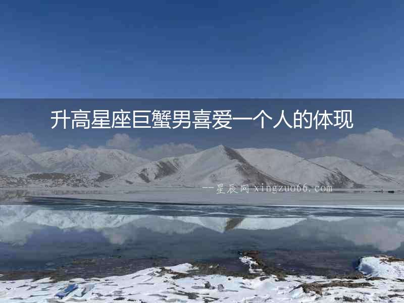 升高星座巨蟹男喜愛一個人的體現(xiàn)
