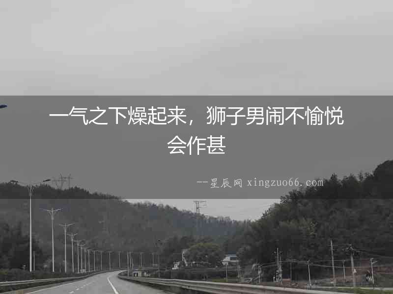 一氣之下燥起來(lái)，獅子男鬧不愉悅會(huì)作甚