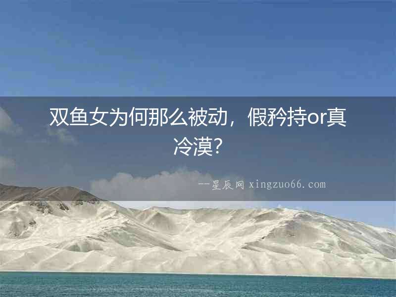 雙魚女為何那么被動，假矜持or真冷漠？