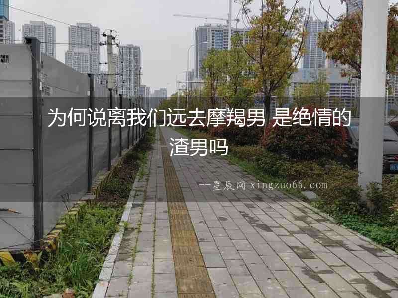 為何說離我們遠去摩羯男 是絕情的渣男嗎