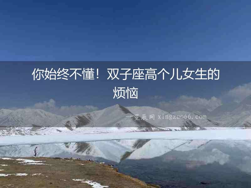 你始終不懂！雙子座高個(gè)兒女生的煩惱
