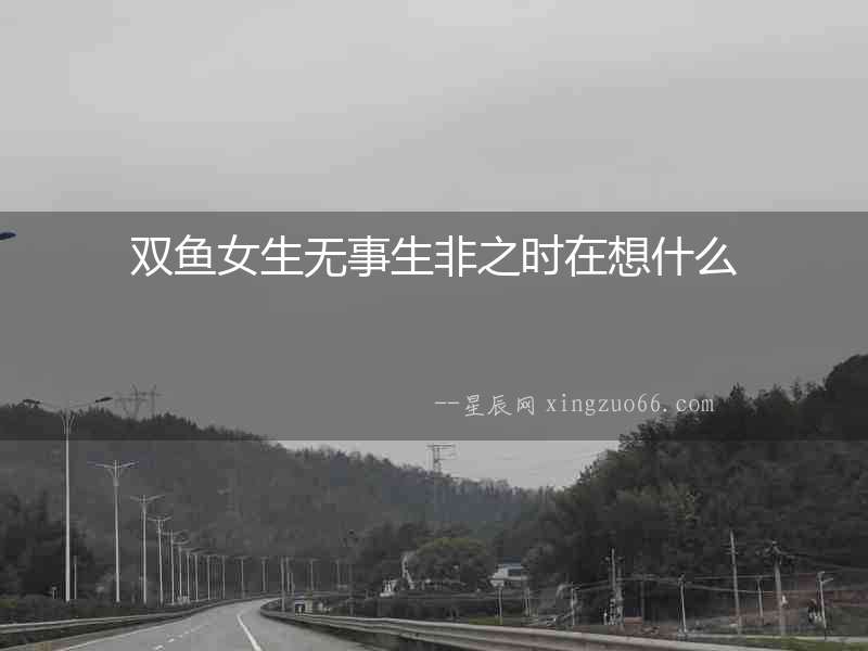雙魚女生無事生非之時(shí)在想什么