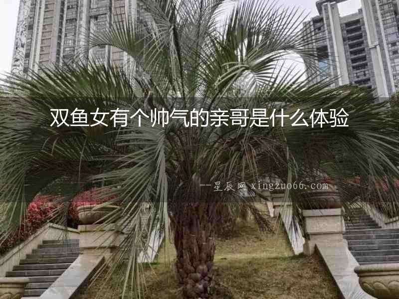 雙魚女有個帥氣的親哥是什么體驗(yàn)