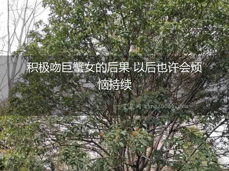 積極吻巨蟹女的后果 以后也許會煩惱持續(xù)