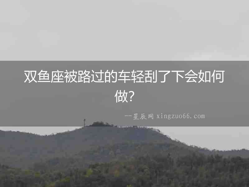 雙魚座被路過的車輕刮了下會如何做？