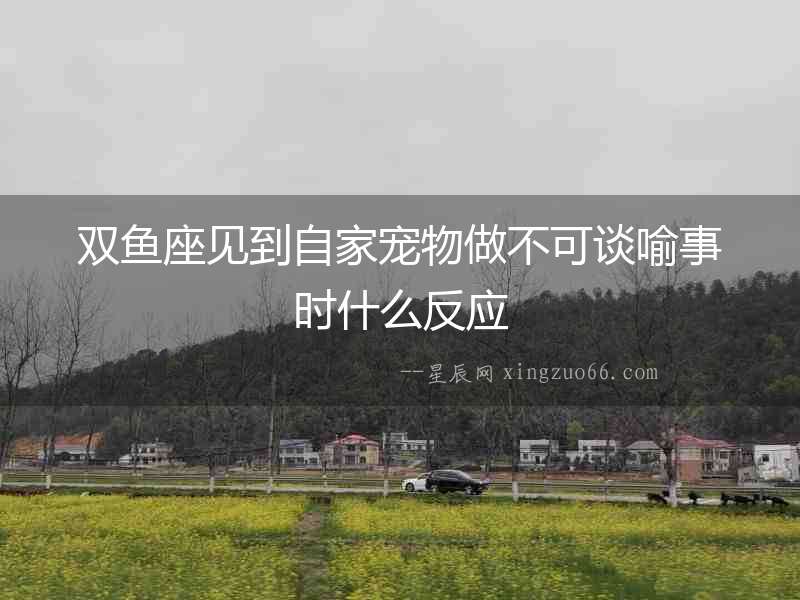 雙魚座見到自家寵物做不可談喻事時什么反應