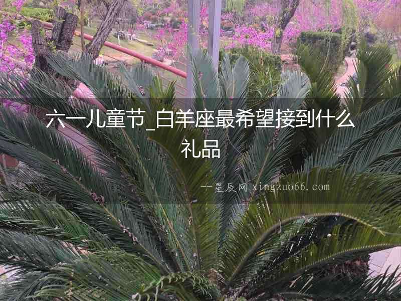 六一兒童節_白羊座最希望接到什么禮品