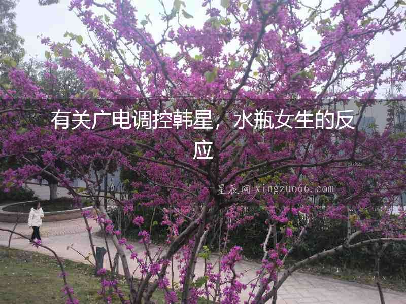 有關廣電調(diào)控韓星，水瓶女生的反應