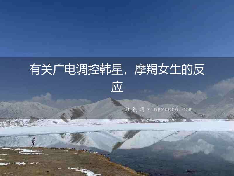 有關廣電調控韓星，摩羯女生的反應