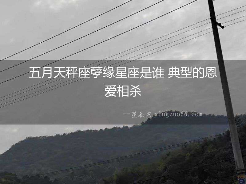 五月天秤座孽緣星座是誰(shuí) 典型的恩愛相殺