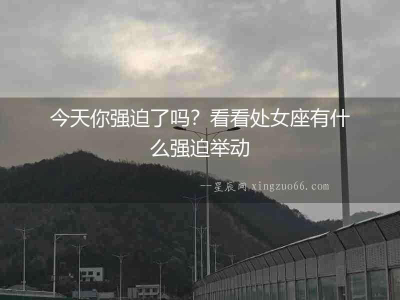 今天你強(qiáng)迫了嗎？看看處女座有什么強(qiáng)迫舉動(dòng)