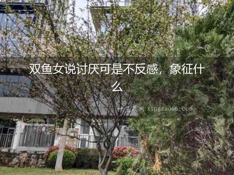 雙魚女說討厭可是不反感，象征什么