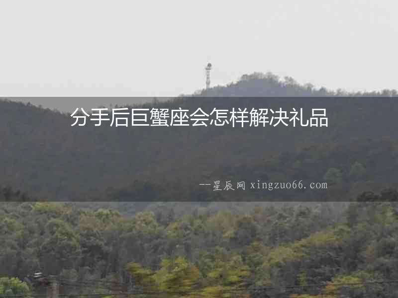 分手后巨蟹座會(huì)怎樣解決禮品