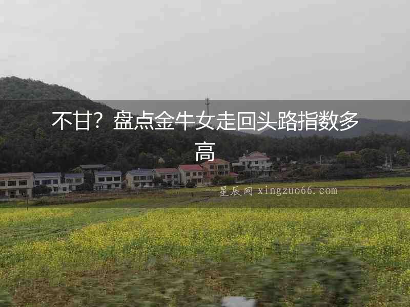 不甘？盤點(diǎn)金牛女走回頭路指數(shù)多高