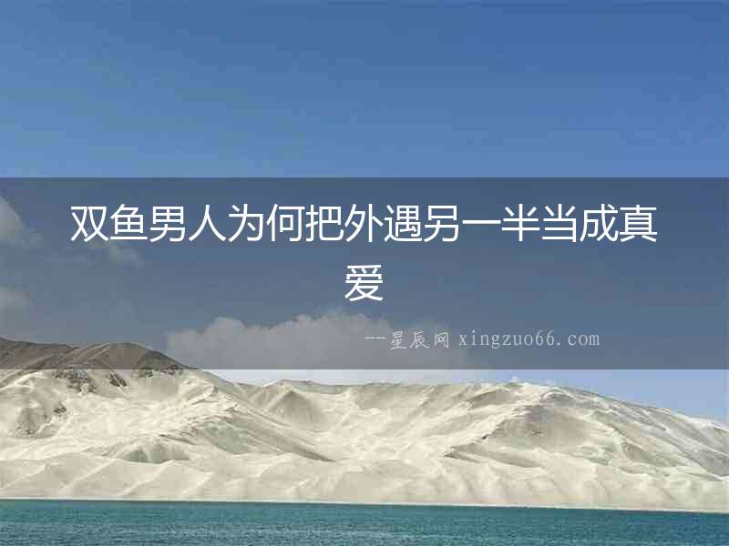 雙魚(yú)男人為何把外遇另一半當(dāng)成真愛(ài)