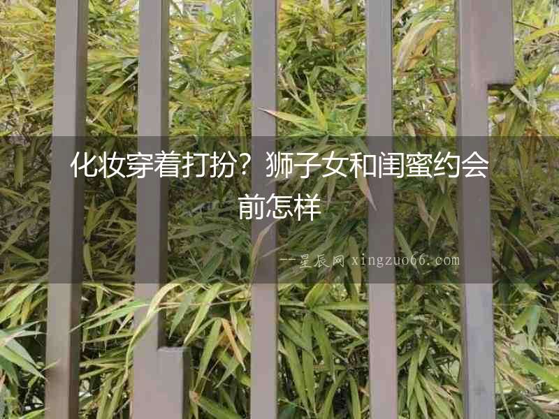 化妝穿著打扮？獅子女和閨蜜約會(huì)前怎樣