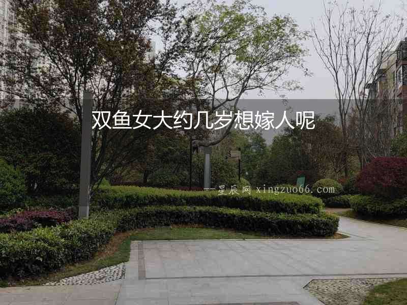 雙魚女大約幾歲想嫁人呢