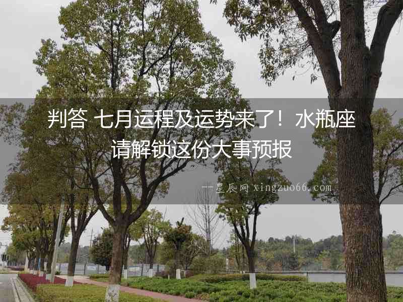 判答 七月運(yùn)程及運(yùn)勢(shì)來(lái)了！水瓶座請(qǐng)解鎖這份大事預(yù)報(bào)