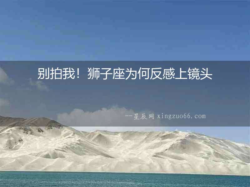 別拍我！獅子座為何反感上鏡頭