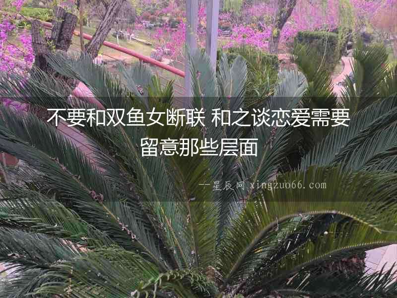 不要和雙魚(yú)女?dāng)嗦?lián) 和之談戀愛(ài)需要留意那些層面