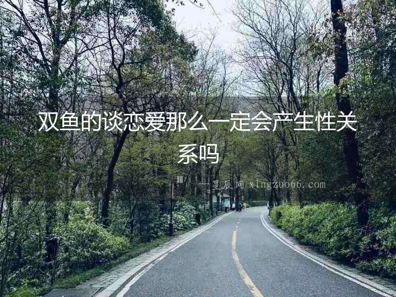 雙魚的談戀愛那么一定會(huì)產(chǎn)生性關(guān)系嗎