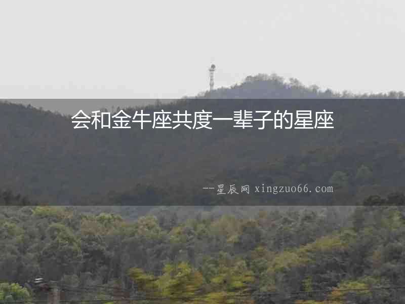 會(huì)和金牛座共度一輩子的星座