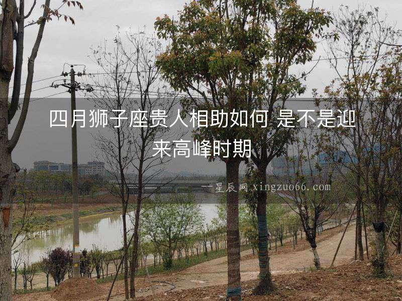 四月獅子座貴人相助如何 是不是迎來高峰時(shí)期