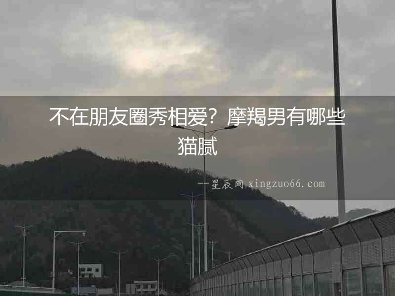 不在朋友圈秀相愛？摩羯男有哪些貓膩