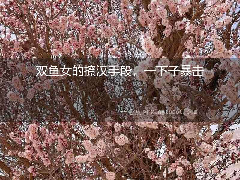 雙魚女的撩漢手段，一下子暴擊
