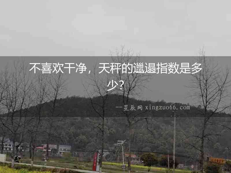 不喜歡干凈，天秤的邋遢指數(shù)是多少？