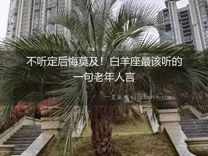 不聽定后悔莫及！白羊座最該聽的一句老年人言