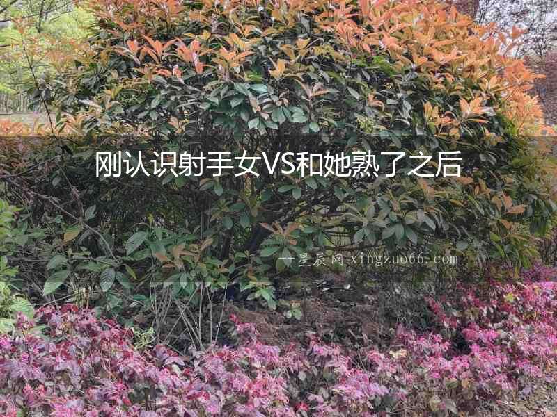 剛認(rèn)識(shí)射手女VS和她熟了之后