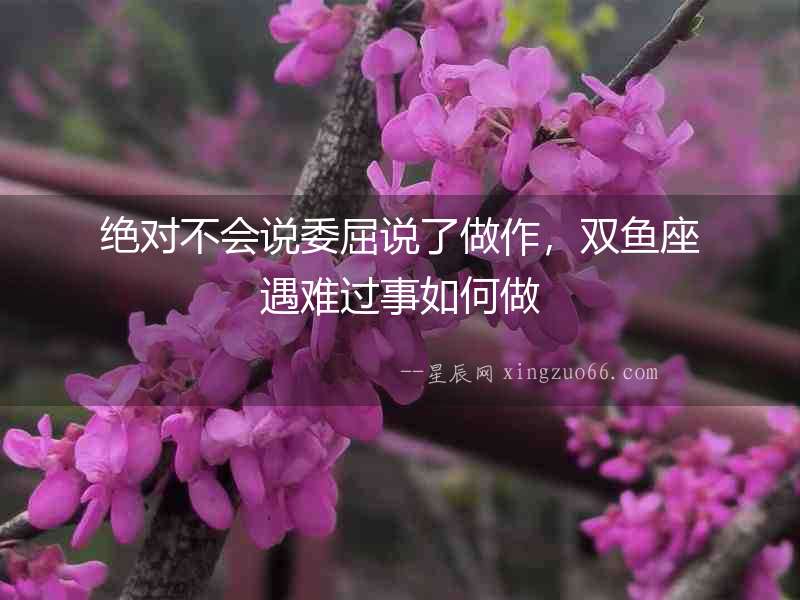 絕對不會說委屈說了做作，雙魚座遇難過事如何做