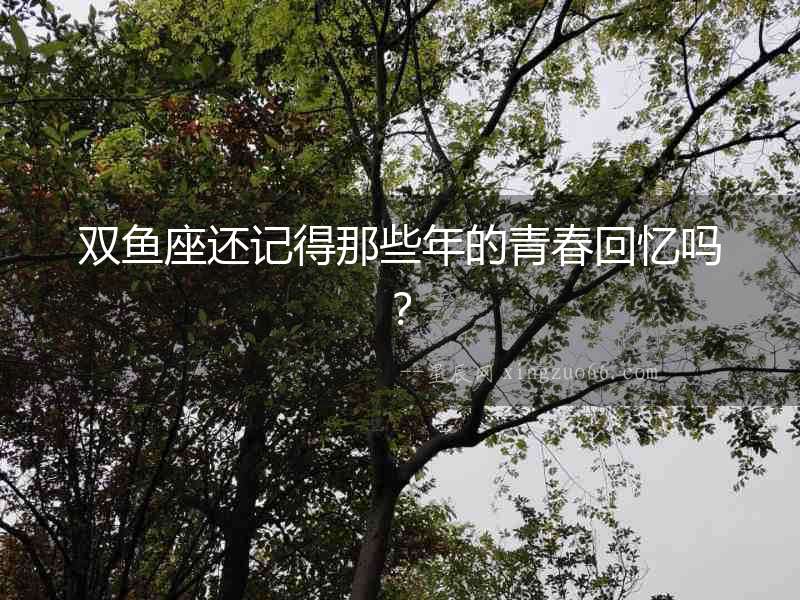 雙魚座還記得那些年的青春回憶嗎？