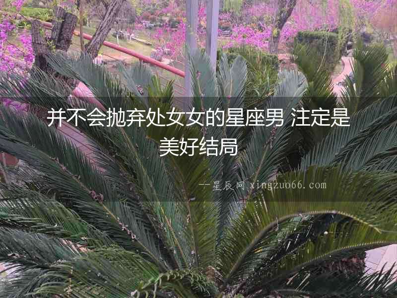 并不會拋棄處女女的星座男 注定是美好結(jié)局