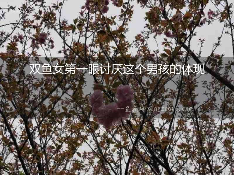 雙魚女第一眼討厭這個男孩的體現(xiàn)